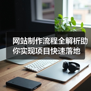 网站制作流程全解析助你实现项目快速落地