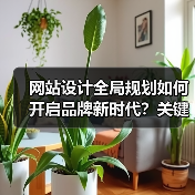 网站设计全局规划如何开启品牌新时代?关键策略解析(图2) 网站设计全局规划如何开启品牌新时代?关键策略解析(图2)