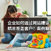 企业如何通过网站建设精准覆盖客户？案例解析