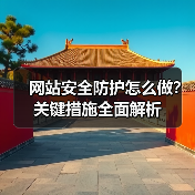 网站安全防护怎么做？关键措施全面解析