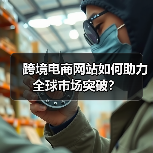 跨境电商网站如何助力全球市场突破？