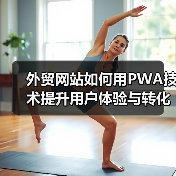 外贸网站如何用PWA技术提升用户体验与转化率？
