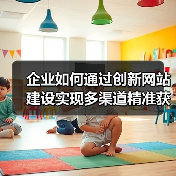 企业如何通过创新网站建设实现多渠道精准获客