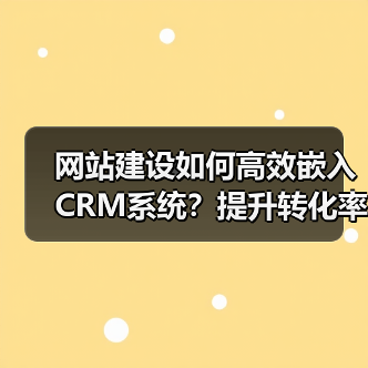 网站建设如何高效嵌入CRM系统？提升转化率的关键步骤解析（图2）