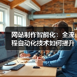 网站制作智能化：全流程自动化技术如何提升效率？