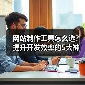 网站制作工具怎么选？提升开发效率的5大神器推荐（图3）