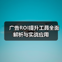 广告ROI提升工具全面解析与实战应用（图1）