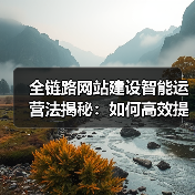 全链路网站建设智能运营法揭秘:如何高效提升用户体验?(图2) 全链路网站建设智能运营法揭秘:如何高效提升用户体验?(图2)
