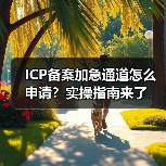 ICP备案加急通道怎么申请?实操指南来了(图3) ICP备案加急通道怎么申请?实操指南来了(图3)