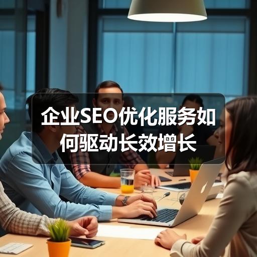 企业SEO优化服务如何驱动长效增长