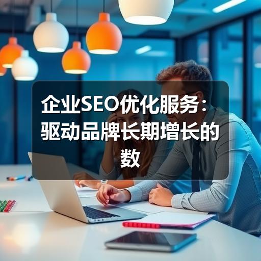 企业SEO优化服务:驱动品牌长期增长的数字引擎