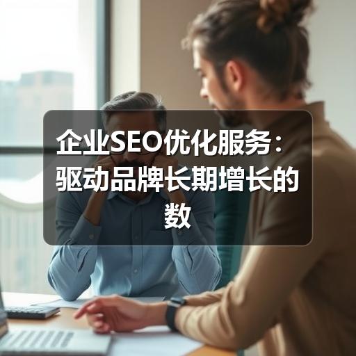 企业SEO优化服务:驱动品牌长期增长的数字引擎