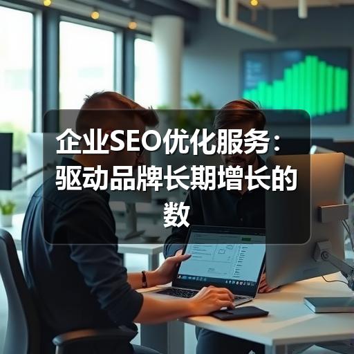 企业SEO优化服务:驱动品牌长期增长的数字引擎